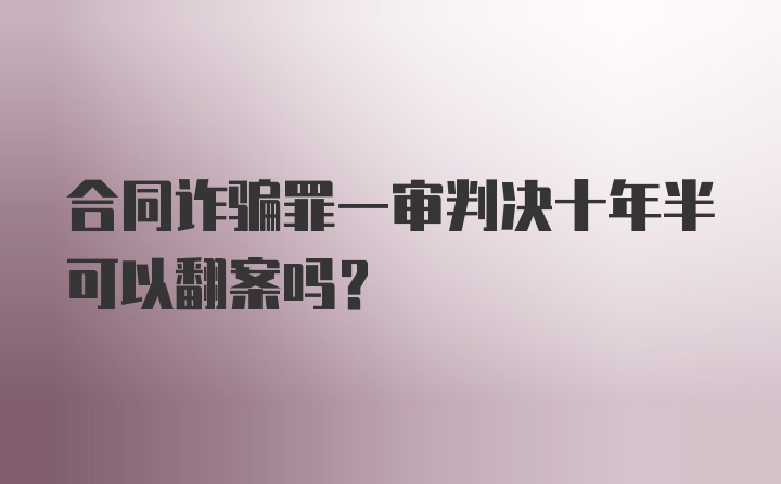 合同诈骗罪一审判决十年半可以翻案吗？