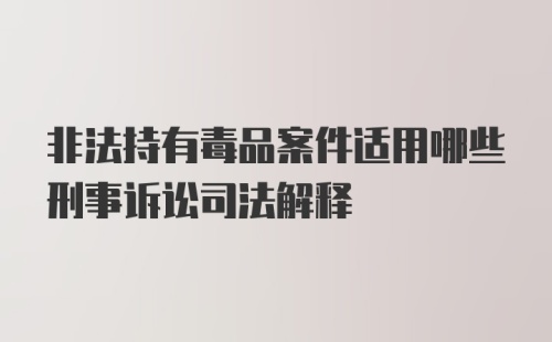 非法持有毒品案件适用哪些刑事诉讼司法解释