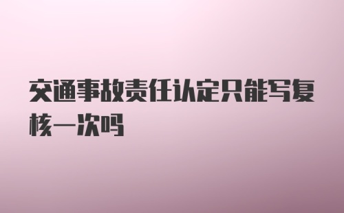 交通事故责任认定只能写复核一次吗