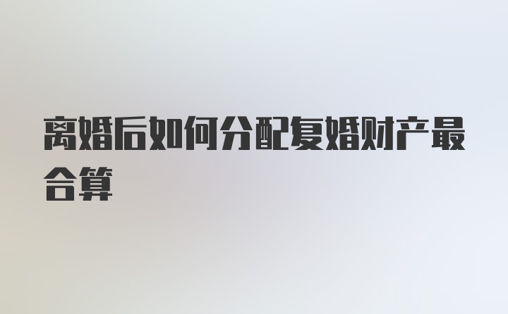 离婚后如何分配复婚财产最合算