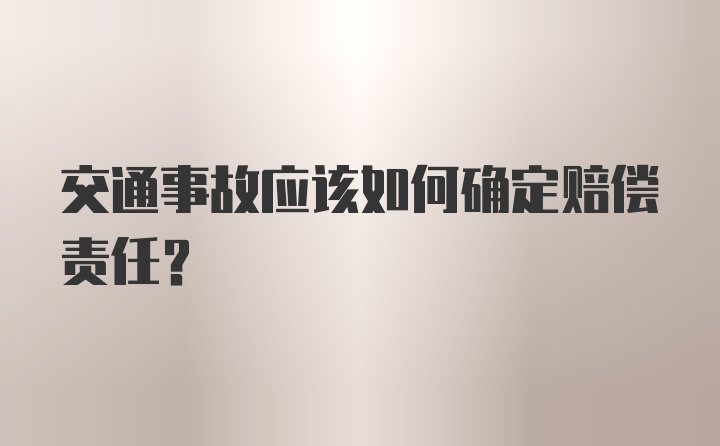 交通事故应该如何确定赔偿责任？