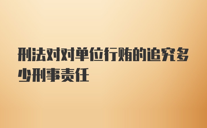 刑法对对单位行贿的追究多少刑事责任