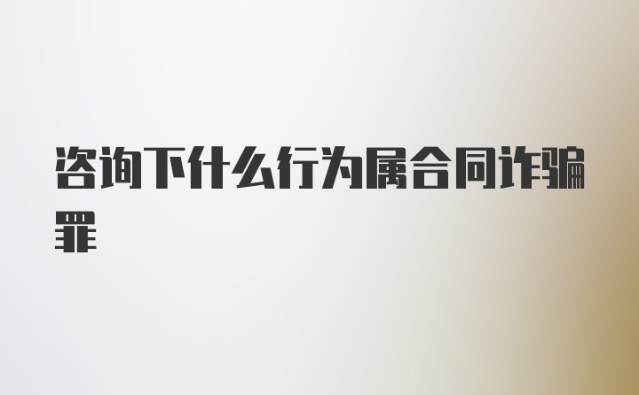 咨询下什么行为属合同诈骗罪