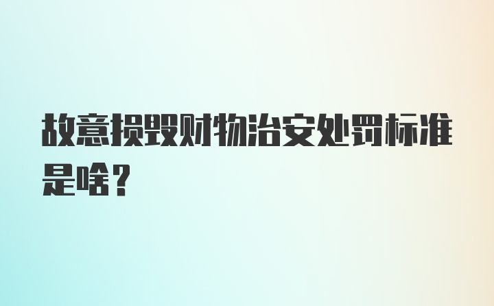 故意损毁财物治安处罚标准是啥？