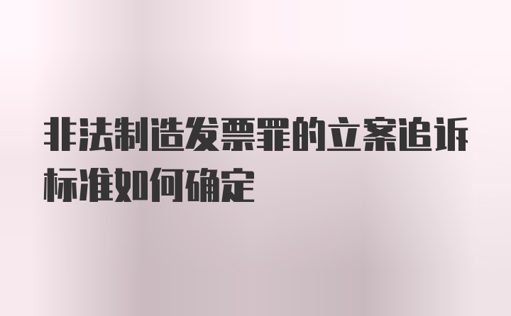 非法制造发票罪的立案追诉标准如何确定