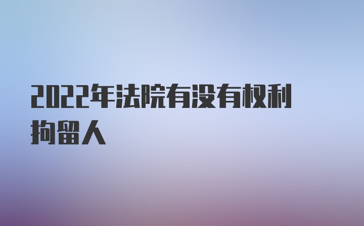 2022年法院有没有权利拘留人