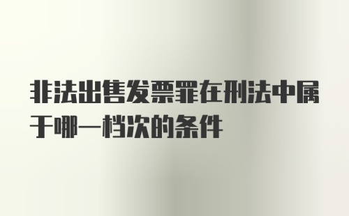 非法出售发票罪在刑法中属于哪一档次的条件