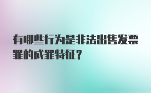 有哪些行为是非法出售发票罪的成罪特征？