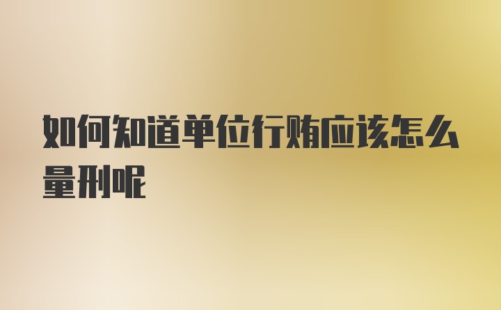 如何知道单位行贿应该怎么量刑呢