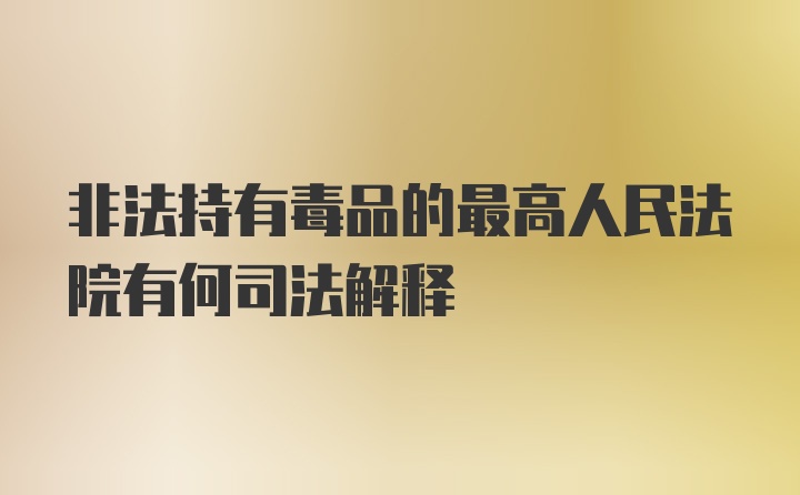 非法持有毒品的最高人民法院有何司法解释