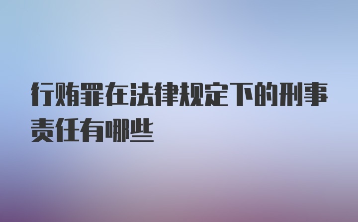 行贿罪在法律规定下的刑事责任有哪些