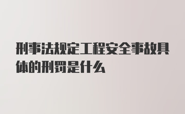 刑事法规定工程安全事故具体的刑罚是什么