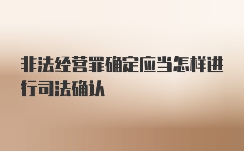 非法经营罪确定应当怎样进行司法确认