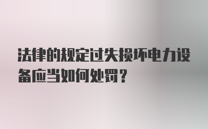 法律的规定过失损坏电力设备应当如何处罚?