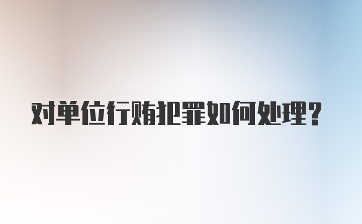 对单位行贿犯罪如何处理？