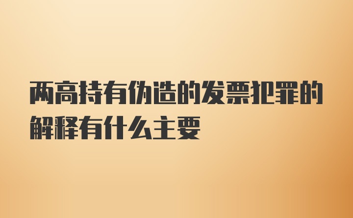 两高持有伪造的发票犯罪的解释有什么主要