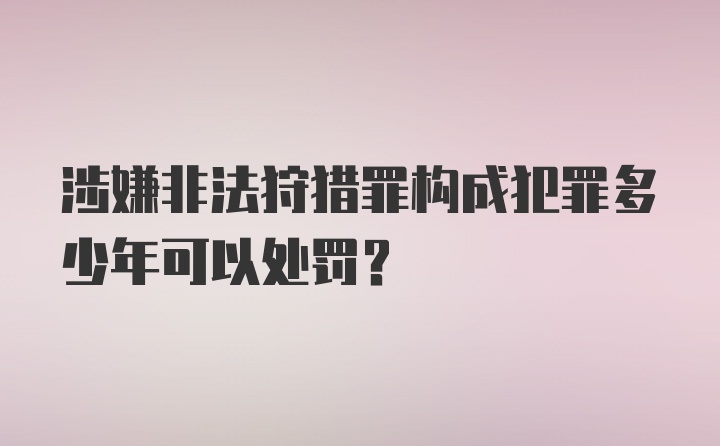 涉嫌非法狩猎罪构成犯罪多少年可以处罚？