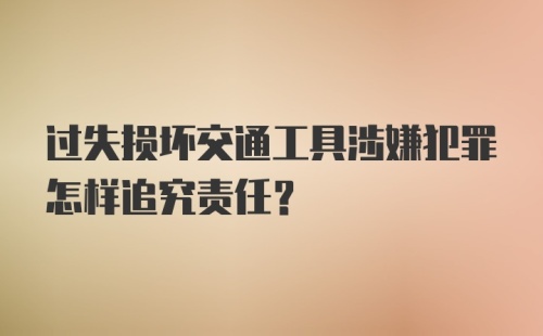 过失损坏交通工具涉嫌犯罪怎样追究责任？