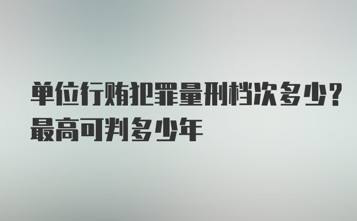 单位行贿犯罪量刑档次多少？最高可判多少年