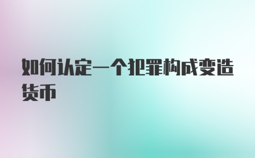 如何认定一个犯罪构成变造货币