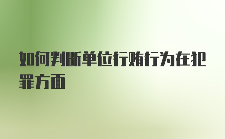 如何判断单位行贿行为在犯罪方面