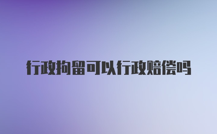 行政拘留可以行政赔偿吗