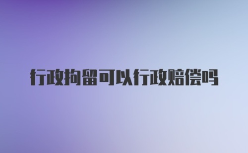 行政拘留可以行政赔偿吗