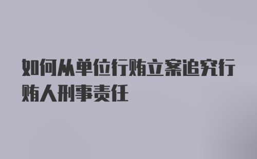 如何从单位行贿立案追究行贿人刑事责任