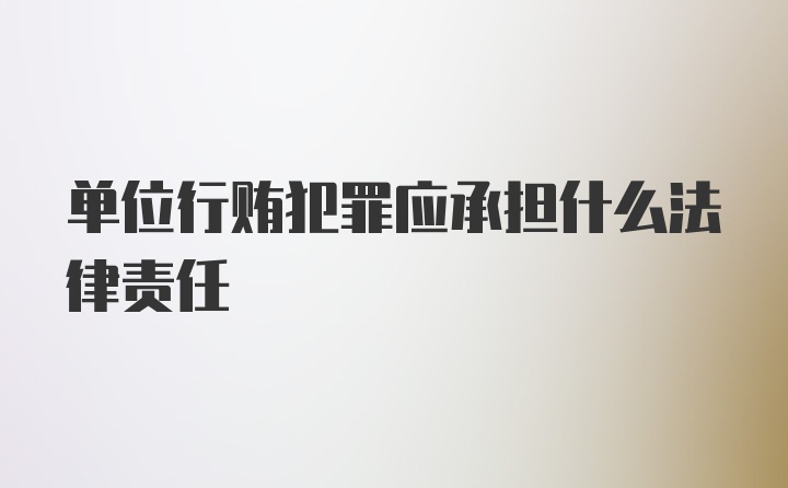 单位行贿犯罪应承担什么法律责任