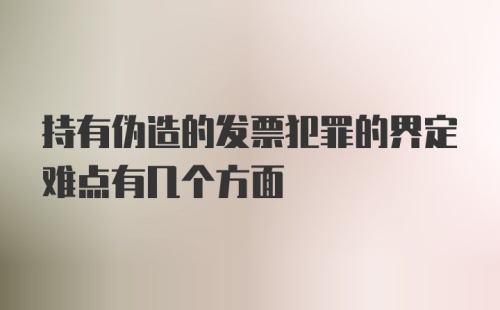 持有伪造的发票犯罪的界定难点有几个方面