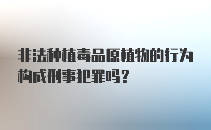 非法种植毒品原植物的行为构成刑事犯罪吗？