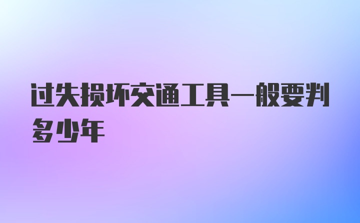 过失损坏交通工具一般要判多少年