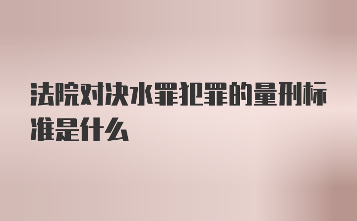 法院对决水罪犯罪的量刑标准是什么