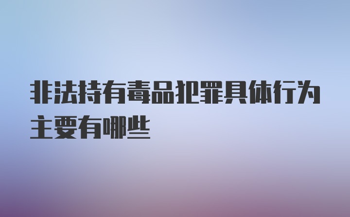 非法持有毒品犯罪具体行为主要有哪些