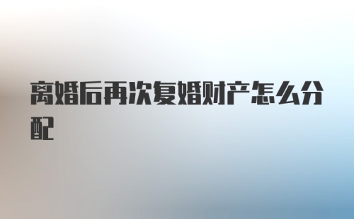 离婚后再次复婚财产怎么分配