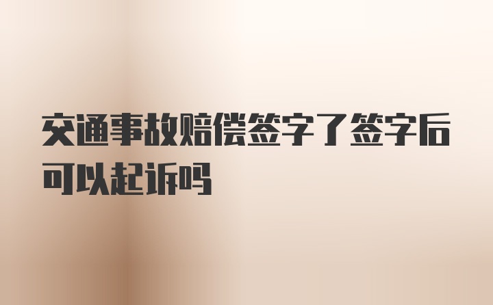 交通事故赔偿签字了签字后可以起诉吗