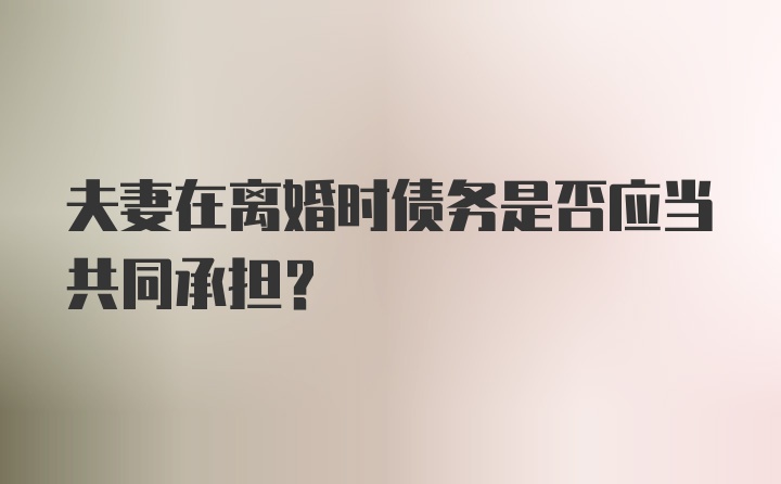 夫妻在离婚时债务是否应当共同承担？