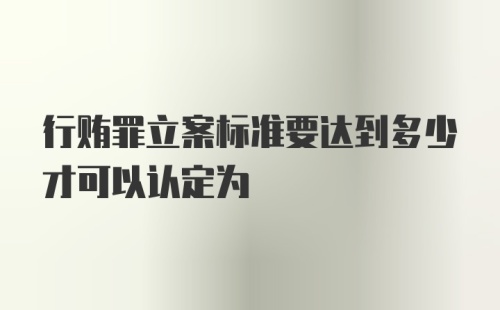 行贿罪立案标准要达到多少才可以认定为