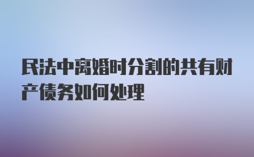 民法中离婚时分割的共有财产债务如何处理