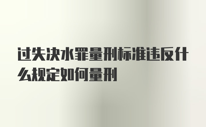 过失决水罪量刑标准违反什么规定如何量刑