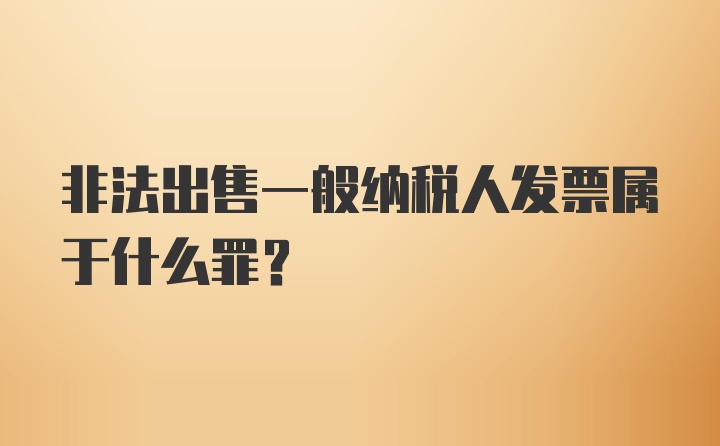 非法出售一般纳税人发票属于什么罪？