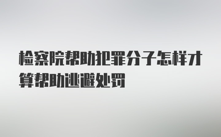 检察院帮助犯罪分子怎样才算帮助逃避处罚