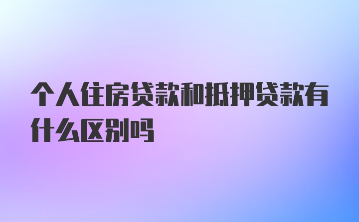 个人住房贷款和抵押贷款有什么区别吗