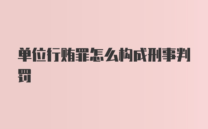 单位行贿罪怎么构成刑事判罚