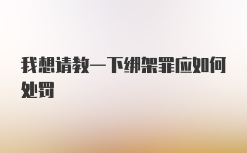 我想请教一下绑架罪应如何处罚