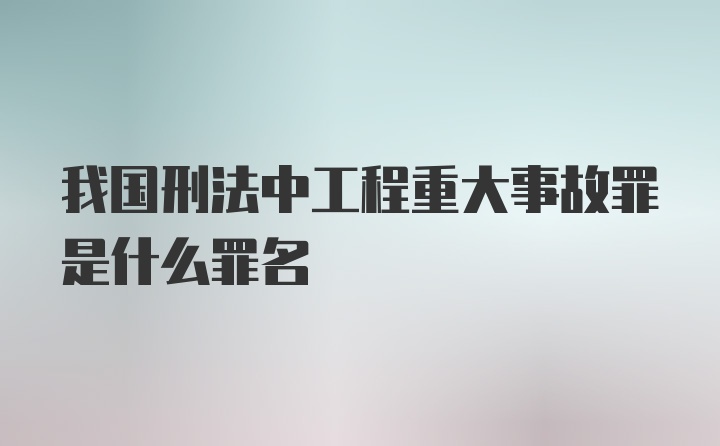 我国刑法中工程重大事故罪是什么罪名