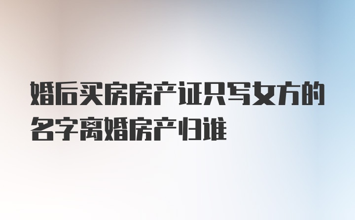 婚后买房房产证只写女方的名字离婚房产归谁