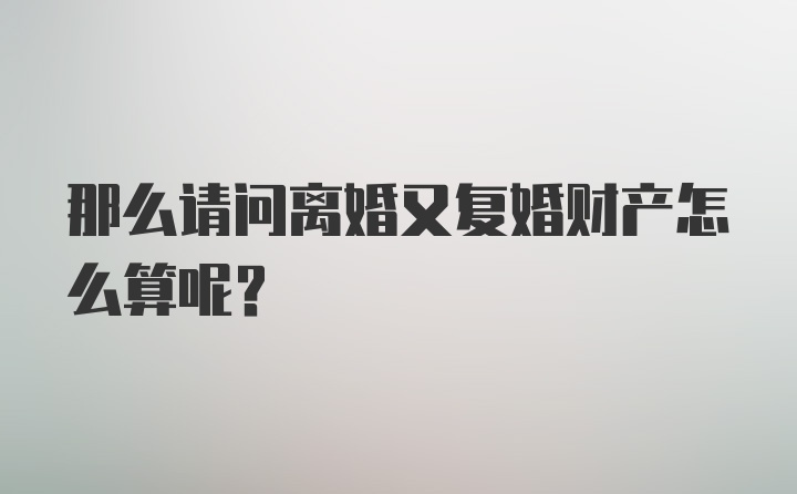 那么请问离婚又复婚财产怎么算呢？