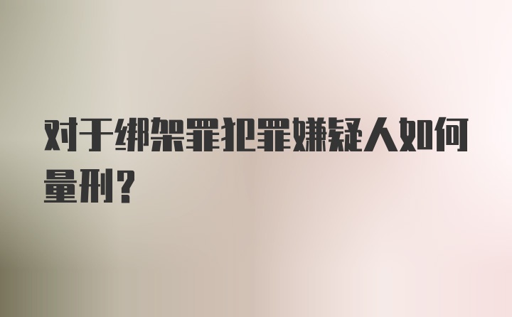 对于绑架罪犯罪嫌疑人如何量刑？