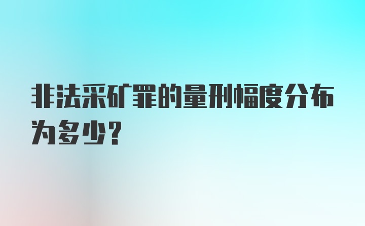 非法采矿罪的量刑幅度分布为多少？